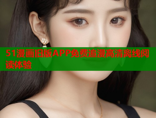 51漫画旧版APP免费追漫高清离线阅读体验  第1张