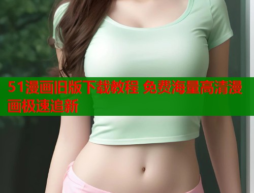51漫画旧版下载教程 免费海量高清漫画极速追新  第1张