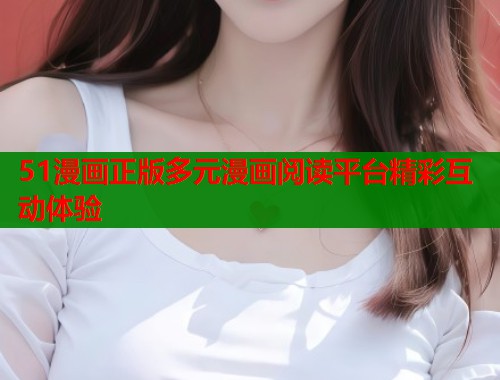 51漫画正版多元漫画阅读平台精彩互动体验  第2张