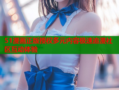 51漫画正版授权多元内容极速追漫社区互动体验  第2张