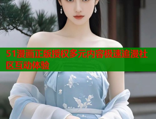 51漫画正版授权多元内容极速追漫社区互动体验  第1张