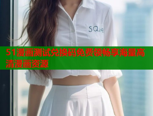 51漫画测试兑换码免费领畅享海量高清漫画资源  第1张