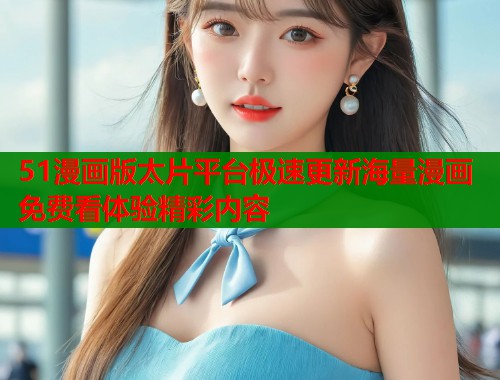 51漫画版太片平台极速更新海量漫画免费看体验精彩内容  第1张