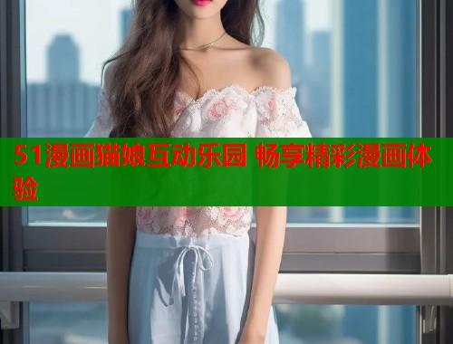 51漫画猫娘互动乐园 畅享精彩漫画体验  第1张
