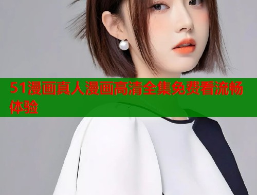 51漫画真人漫画高清全集免费看流畅体验  第1张