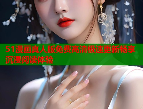 51漫画真人版免费高清极速更新畅享沉浸阅读体验  第1张
