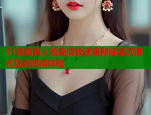51漫画真人版高清极速更新畅享沉浸式互动阅读体验  第1张