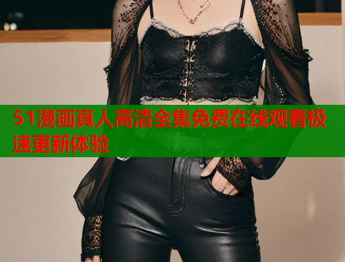 51漫画真人高清全集免费在线观看极速更新体验  第1张