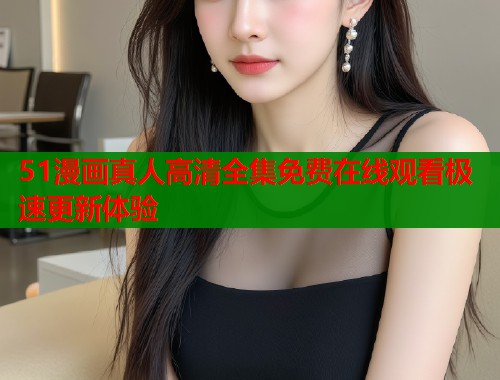 51漫画真人高清全集免费在线观看极速更新体验  第2张