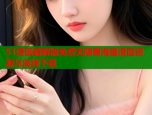 51漫画破解版免费无限看海量漫画资源与离线下载  第1张