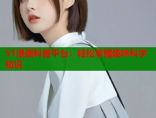 51漫画科普平台：轻松掌握趣味科学知识  第1张
