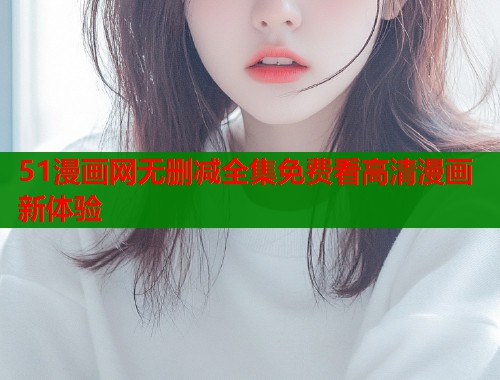 51漫画网无删减全集免费看高清漫画新体验  第1张