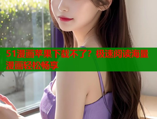51漫画苹果下载不了？极速阅读海量漫画轻松畅享  第1张