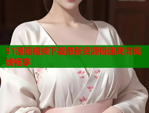 51漫画视频下载最新资源极速高清离线畅享  第2张