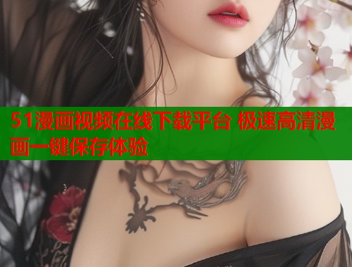 51漫画视频在线下载平台 极速高清漫画一键保存体验  第2张