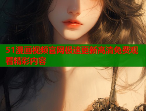 51漫画视频官网极速更新高清免费观看精彩内容  第1张