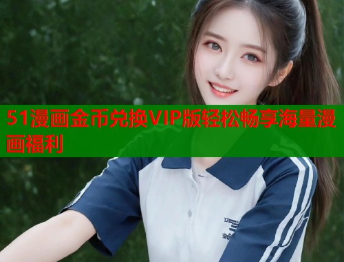 51漫画金币兑换VIP版轻松畅享海量漫画福利  第1张