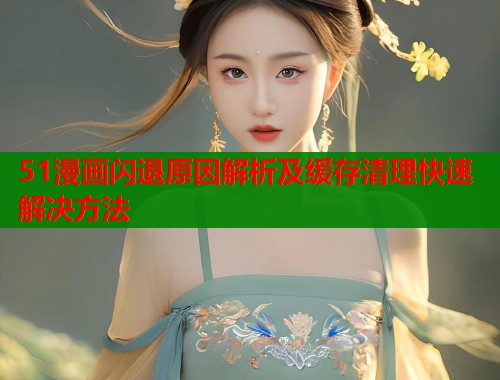 51漫画闪退原因解析及缓存清理快速解决方法  第1张