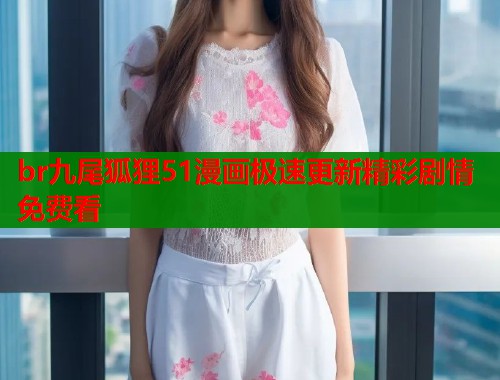 br九尾狐狸51漫画极速更新精彩剧情免费看  第1张