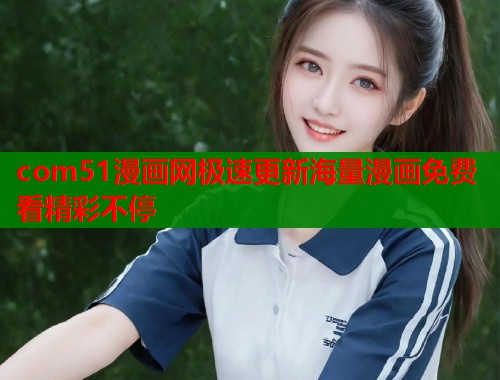 com51漫画网极速更新海量漫画免费看精彩不停  第2张