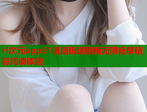 H次元app51漫画极速更新无限畅享精彩阅读体验  第1张