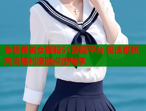 免费看美女屁股51漫画平台 极速更新高清福利漫画点击畅享  第1张