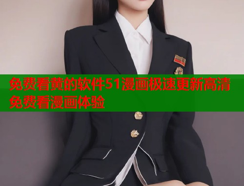 免费看黄的软件51漫画极速更新高清免费看漫画体验  第1张