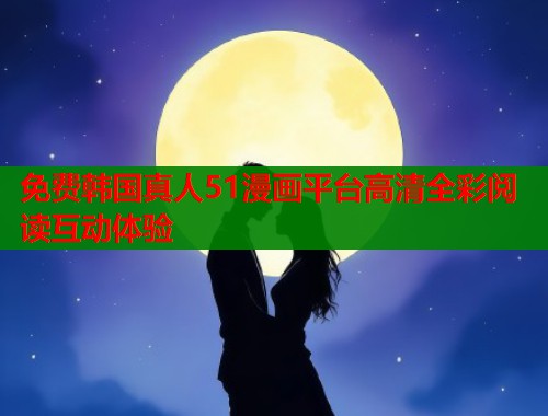 免费韩国真人51漫画平台高清全彩阅读互动体验  第1张