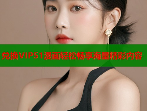 兑换VIP51漫画轻松畅享海量精彩内容  第2张