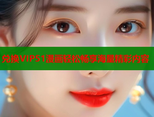 兑换VIP51漫画轻松畅享海量精彩内容  第1张
