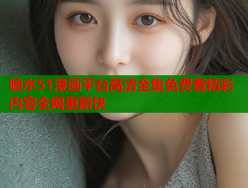 喷水51漫画平台高清全集免费看精彩内容全网更新快  第1张