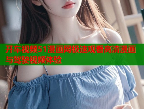 开车视频51漫画网极速观看高清漫画与驾驶视频体验  第1张