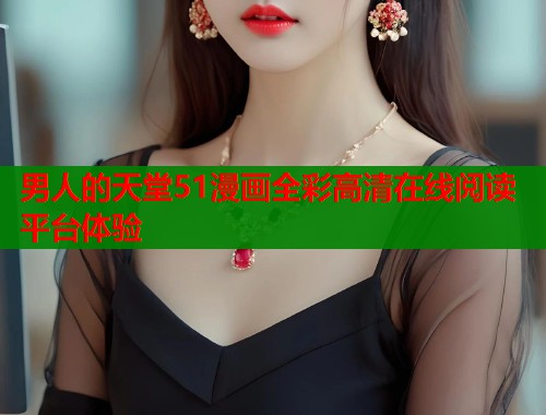 男人的天堂51漫画全彩高清在线阅读平台体验  第1张