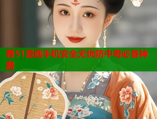 看51漫画手机安全无忧防中毒必备神器  第1张