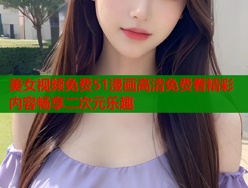 美女视频免费51漫画高清免费看精彩内容畅享二次元乐趣  第1张