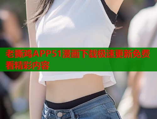 老撕鸡APP51漫画下载极速更新免费看精彩内容  第1张