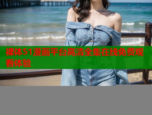 裸体51漫画平台高清全集在线免费观看体验  第1张