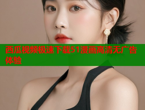 西瓜视频极速下载51漫画高清无广告体验  第1张
